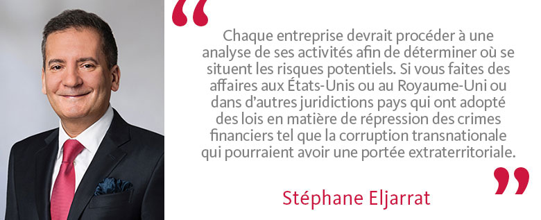 Stéphane Eljarrat: Chaque entreprise devrait procéder à une analyse de ses activités afin de déterminer où se situent les risques potentiels. Si vous faites des affaires aux États-Unis ou au Royaume-Uni ou dans d’autres juridictions pays qui ont adopté des lois en matière de répression des crimes financier tel que la corruption transnationale qui pourraient avoir une portée extraterritoriale.